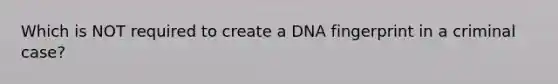 Which is NOT required to create a DNA fingerprint in a criminal case?