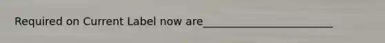 Required on Current Label now are________________________