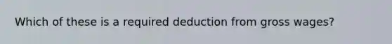 Which of these is a required deduction from gross wages?