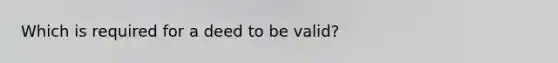 Which is required for a deed to be valid?