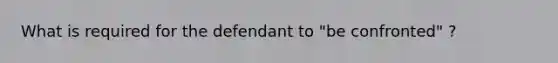 What is required for the defendant to "be confronted" ?