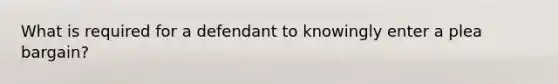 What is required for a defendant to knowingly enter a plea bargain?