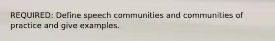 REQUIRED: Define speech communities and communities of practice and give examples.