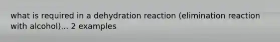 what is required in a dehydration reaction (elimination reaction with alcohol)... 2 examples