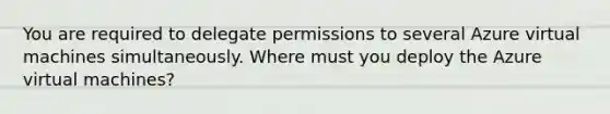 You are required to delegate permissions to several Azure virtual machines simultaneously. Where must you deploy the Azure virtual machines?