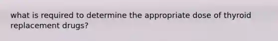 what is required to determine the appropriate dose of thyroid replacement drugs?