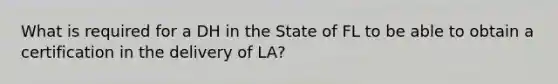 What is required for a DH in the State of FL to be able to obtain a certification in the delivery of LA?