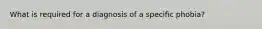 What is required for a diagnosis of a specific phobia?