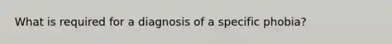 What is required for a diagnosis of a specific phobia?