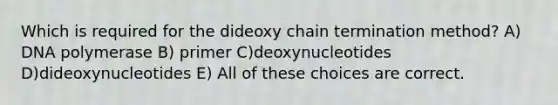 Which is required for the dideoxy chain termination method? A) DNA polymerase B) primer C)deoxynucleotides D)dideoxynucleotides E) All of these choices are correct.