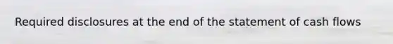Required disclosures at the end of the statement of cash flows
