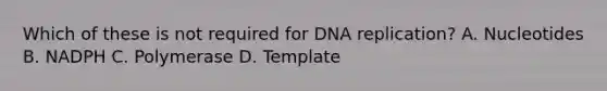 Which of these is not required for DNA replication? A. Nucleotides B. NADPH C. Polymerase D. Template