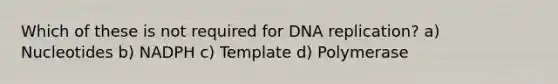 Which of these is not required for <a href='https://www.questionai.com/knowledge/kofV2VQU2J-dna-replication' class='anchor-knowledge'>dna replication</a>? a) Nucleotides b) NADPH c) Template d) Polymerase