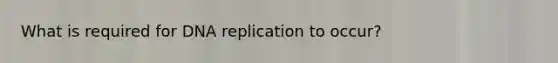 What is required for DNA replication to occur?