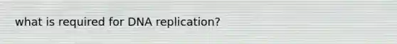 what is required for <a href='https://www.questionai.com/knowledge/kofV2VQU2J-dna-replication' class='anchor-knowledge'>dna replication</a>?