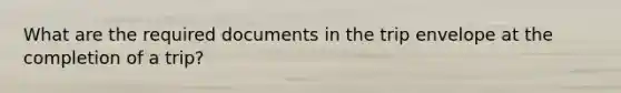 What are the required documents in the trip envelope at the completion of a trip?