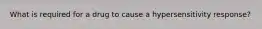 What is required for a drug to cause a hypersensitivity response?