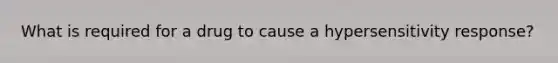 What is required for a drug to cause a hypersensitivity response?