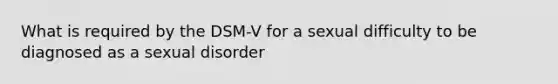 What is required by the DSM-V for a sexual difficulty to be diagnosed as a sexual disorder