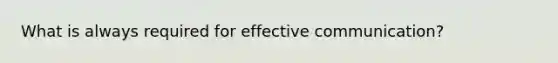 What is always required for effective communication?