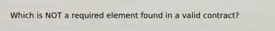 Which is NOT a required element found in a valid contract?