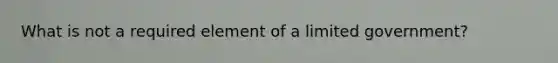 What is not a required element of a limited government?