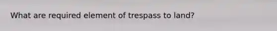 What are required element of trespass to land?