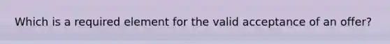 Which is a required element for the valid acceptance of an offer?