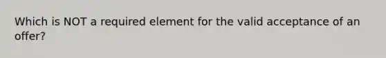 Which is NOT a required element for the valid acceptance of an offer?