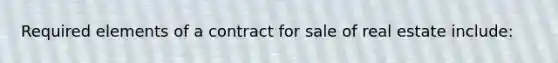 Required elements of a contract for sale of real estate include: