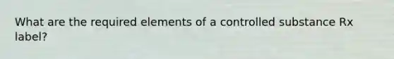 What are the required elements of a controlled substance Rx label?