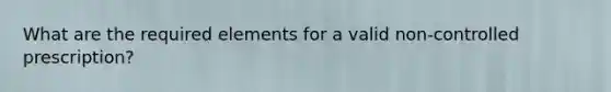 What are the required elements for a valid non-controlled prescription?