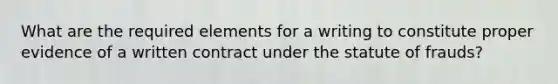 What are the required elements for a writing to constitute proper evidence of a written contract under the statute of frauds?