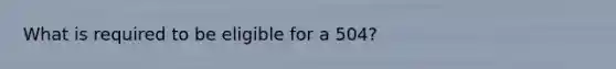 What is required to be eligible for a 504?