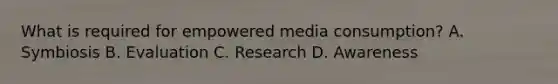 What is required for empowered media consumption? A. Symbiosis B. Evaluation C. Research D. Awareness