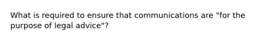 What is required to ensure that communications are "for the purpose of legal advice"?