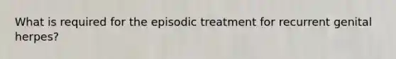 What is required for the episodic treatment for recurrent genital herpes?