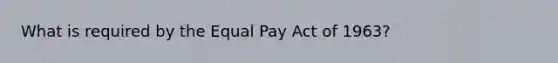 What is required by the Equal Pay Act of 1963?