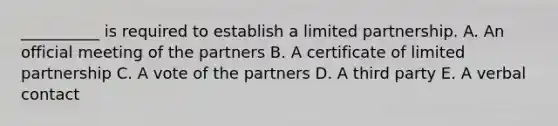 __________ is required to establish a limited partnership. A. An official meeting of the partners B. A certificate of limited partnership C. A vote of the partners D. A third party E. A verbal contact