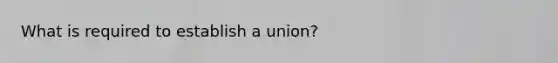 What is required to establish a union?