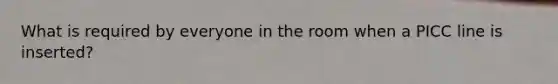 What is required by everyone in the room when a PICC line is inserted?