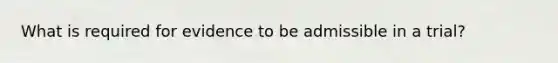 What is required for evidence to be admissible in a trial?