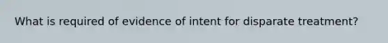 What is required of evidence of intent for disparate treatment?