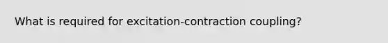 What is required for excitation-contraction coupling?