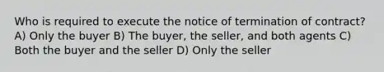 Who is required to execute the notice of termination of contract? A) Only the buyer B) The buyer, the seller, and both agents C) Both the buyer and the seller D) Only the seller