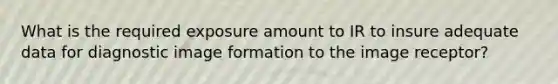 What is the required exposure amount to IR to insure adequate data for diagnostic image formation to the image receptor?