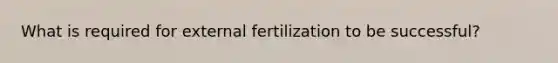 What is required for external fertilization to be successful?