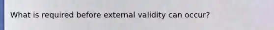 What is required before external validity can occur?