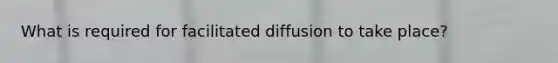 What is required for facilitated diffusion to take place?