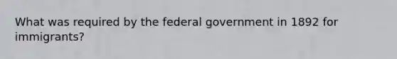 What was required by the federal government in 1892 for immigrants?